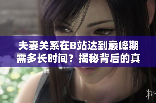 夫妻关系在B站达到巅峰期需多长时间？揭秘背后的真相与因素