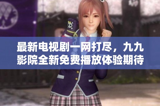 最新电视剧一网打尽，九九影院全新免费播放体验期待你的加入