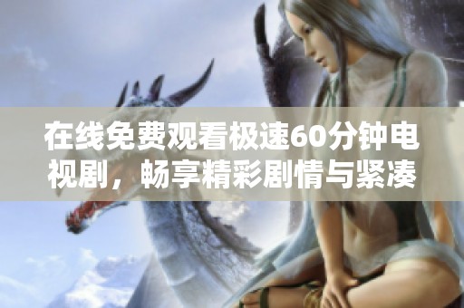 在线免费观看极速60分钟电视剧，畅享精彩剧情与紧凑节奏