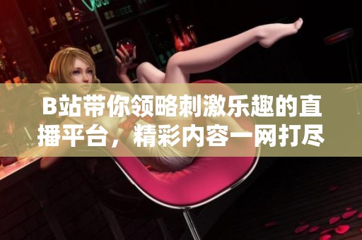B站带你领略刺激乐趣的直播平台，精彩内容一网打尽