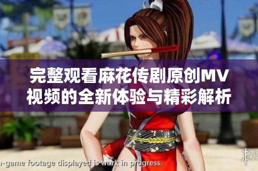完整观看麻花传剧原创MV视频的全新体验与精彩解析