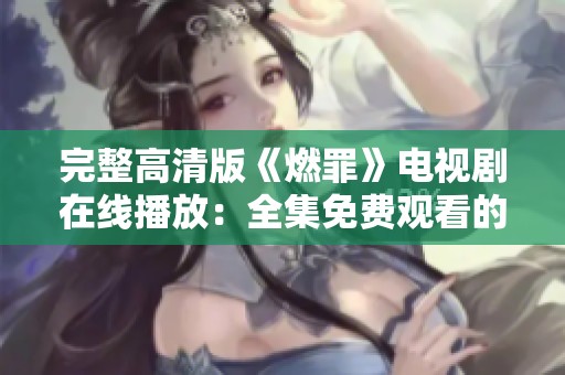 完整高清版《燃罪》电视剧在线播放：全集免费观看的新选择