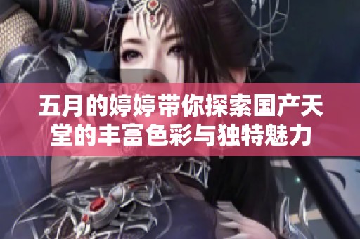 五月的婷婷带你探索国产天堂的丰富色彩与独特魅力