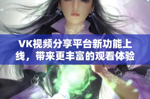 VK视频分享平台新功能上线，带来更丰富的观看体验与互动方式
