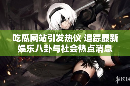 吃瓜网站引发热议 追踪最新娱乐八卦与社会热点消息