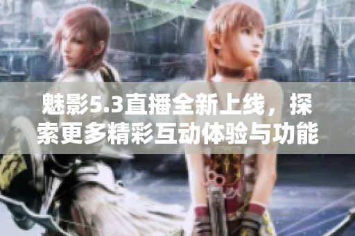 魅影5.3直播全新上线，探索更多精彩互动体验与功能详解