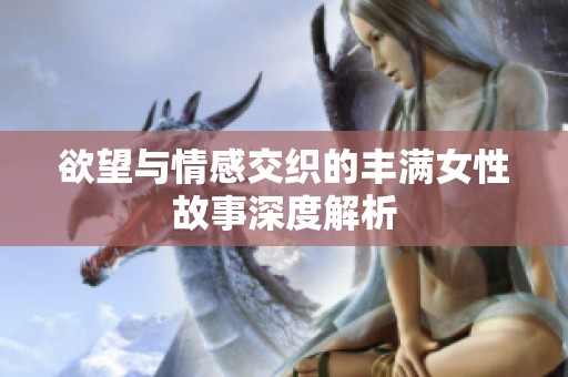 欲望与情感交织的丰满女性故事深度解析