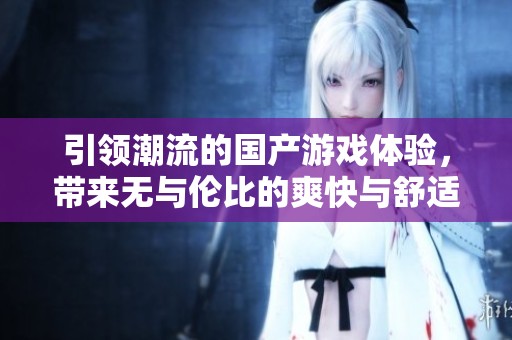 引领潮流的国产游戏体验，带来无与伦比的爽快与舒适感受