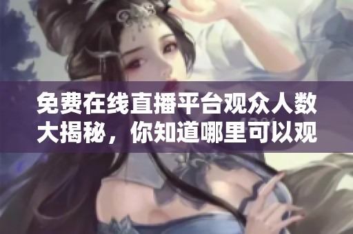 免费在线直播平台观众人数大揭秘，你知道哪里可以观看吗