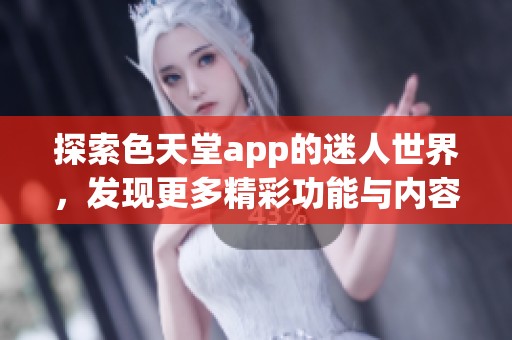 探索色天堂app的迷人世界，发现更多精彩功能与内容体验