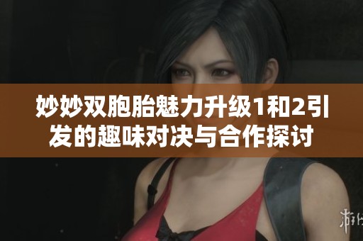 妙妙双胞胎魅力升级1和2引发的趣味对决与合作探讨