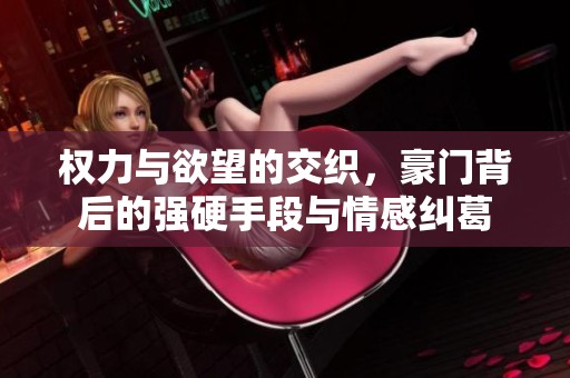 权力与欲望的交织，豪门背后的强硬手段与情感纠葛