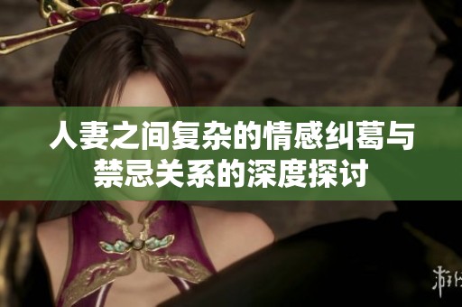 人妻之间复杂的情感纠葛与禁忌关系的深度探讨