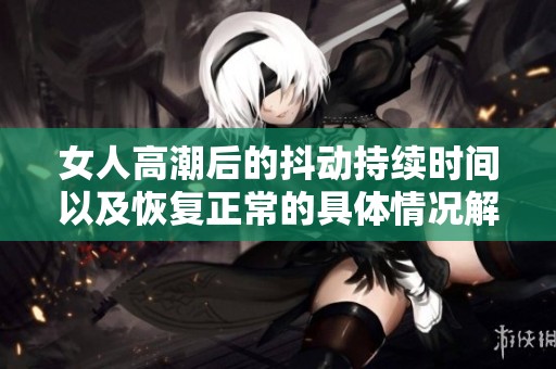 女人高潮后的抖动持续时间以及恢复正常的具体情况解析