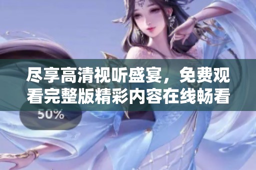 尽享高清视听盛宴，免费观看完整版精彩内容在线畅看