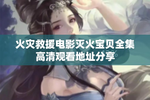火灾救援电影灭火宝贝全集高清观看地址分享