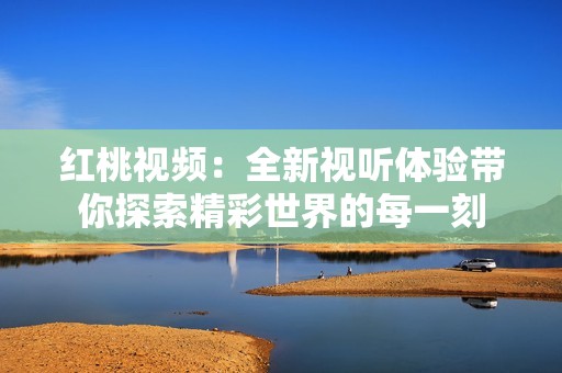 红桃视频：全新视听体验带你探索精彩世界的每一刻