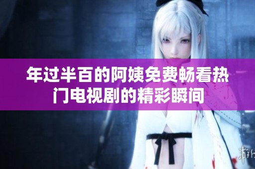 年过半百的阿姨免费畅看热门电视剧的精彩瞬间