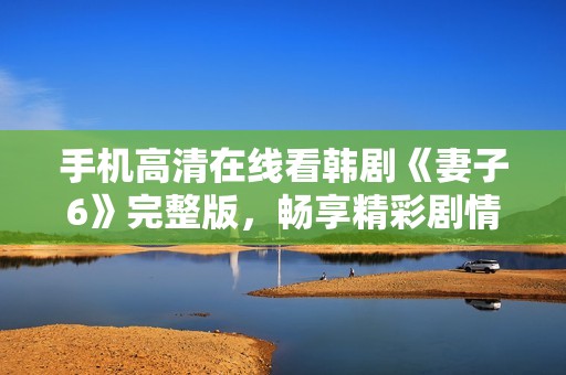 手机高清在线看韩剧《妻子6》完整版，畅享精彩剧情无阻碍