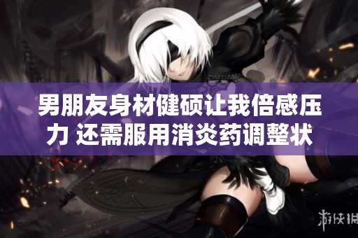 男朋友身材健硕让我倍感压力 还需服用消炎药调整状态