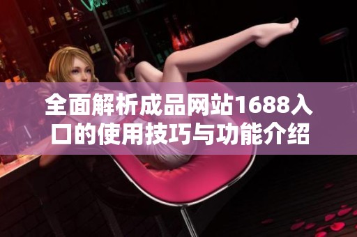全面解析成品网站1688入口的使用技巧与功能介绍