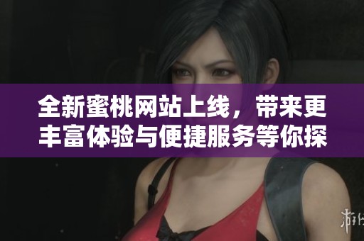 全新蜜桃网站上线，带来更丰富体验与便捷服务等你探索