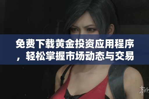 免费下载黄金投资应用程序，轻松掌握市场动态与交易技巧