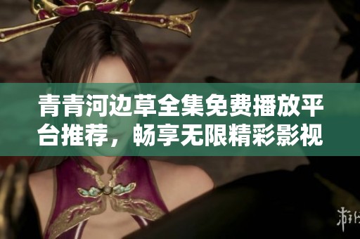 青青河边草全集免费播放平台推荐，畅享无限精彩影视内容