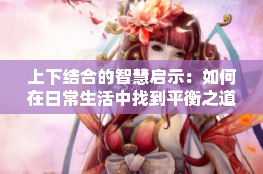 上下结合的智慧启示：如何在日常生活中找到平衡之道