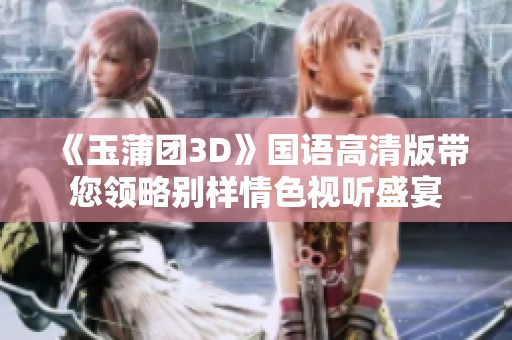 《玉蒲团3D》国语高清版带您领略别样情色视听盛宴