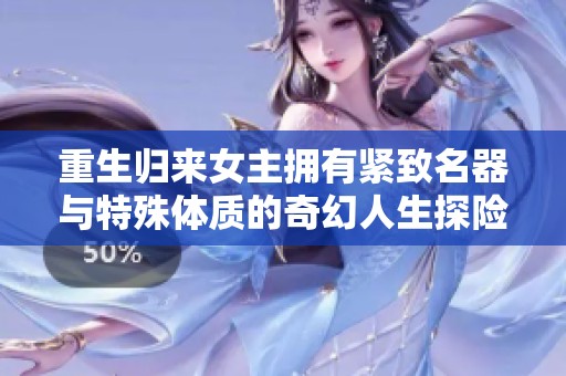 重生归来女主拥有紧致名器与特殊体质的奇幻人生探险