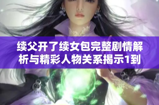 续父开了续女包完整剧情解析与精彩人物关系揭示1到100集