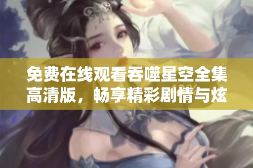 免费在线观看吞噬星空全集高清版，畅享精彩剧情与炫酷特效