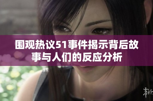 围观热议51事件揭示背后故事与人们的反应分析