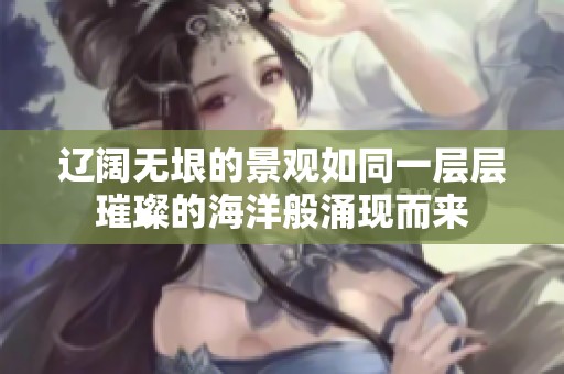 辽阔无垠的景观如同一层层璀璨的海洋般涌现而来