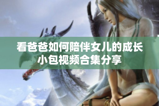 看爸爸如何陪伴女儿的成长小包视频合集分享