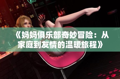 《妈妈俱乐部奇妙冒险：从家庭到友情的温暖旅程》