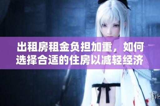 出租房租金负担加重，如何选择合适的住房以减轻经济压力
