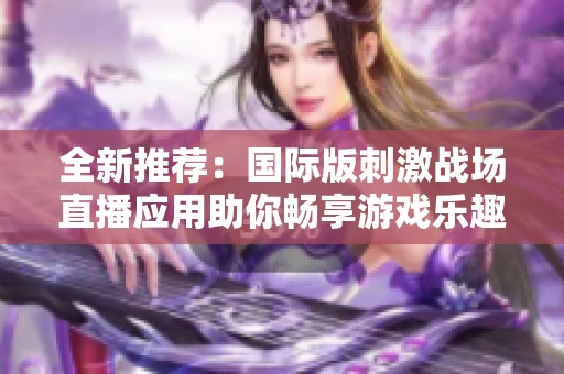 全新推荐：国际版刺激战场直播应用助你畅享游戏乐趣