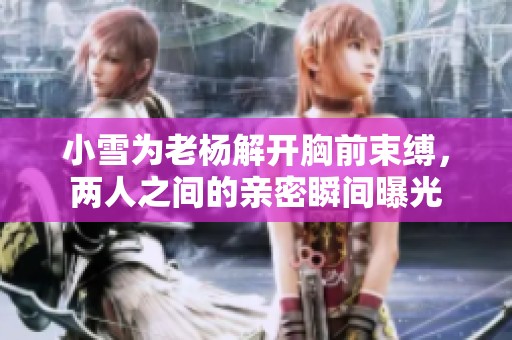 小雪为老杨解开胸前束缚，两人之间的亲密瞬间曝光