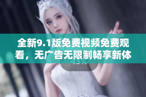 全新9.1版免费视频免费观看，无广告无限制畅享新体验