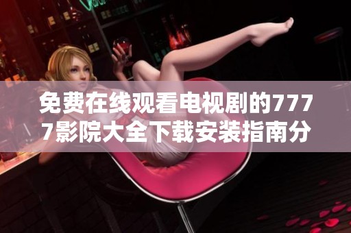 免费在线观看电视剧的7777影院大全下载安装指南分享