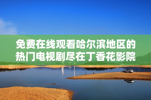 免费在线观看哈尔滨地区的热门电视剧尽在丁香花影院中