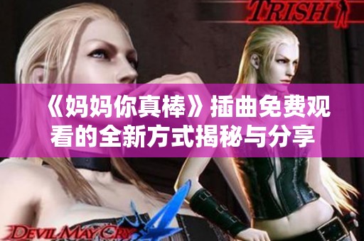 《妈妈你真棒》插曲免费观看的全新方式揭秘与分享