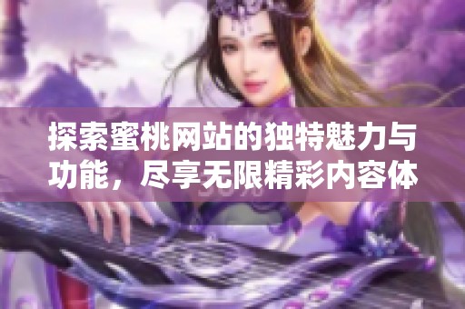探索蜜桃网站的独特魅力与功能，尽享无限精彩内容体验