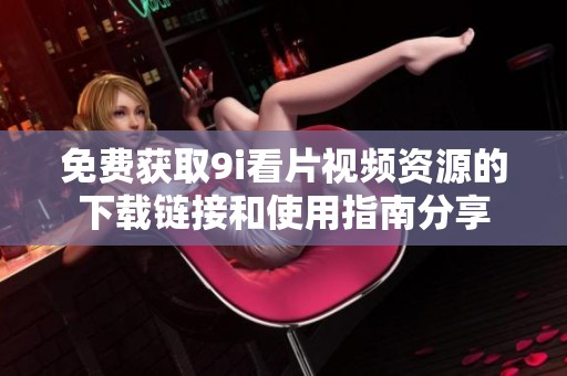 免费获取9i看片视频资源的下载链接和使用指南分享