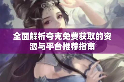 全面解析夸克免费获取的资源与平台推荐指南