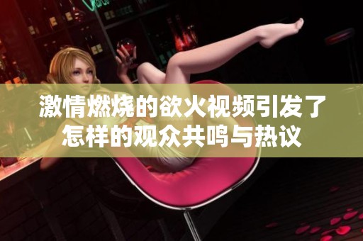 激情燃烧的欲火视频引发了怎样的观众共鸣与热议