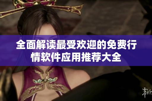 全面解读最受欢迎的免费行情软件应用推荐大全