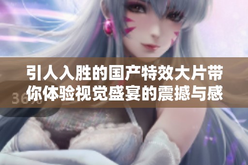 引人入胜的国产特效大片带你体验视觉盛宴的震撼与感动
